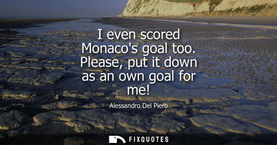 Small: I even scored Monacos goal too. Please, put it down as an own goal for me!