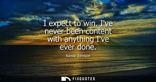 Small: I expect to win. Ive never been content with anything Ive ever done