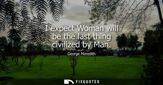 Small: I expect Woman will be the last thing civilized by Man