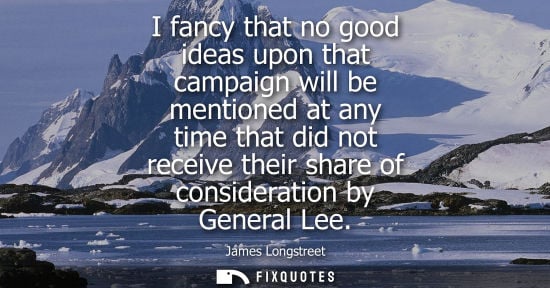 Small: I fancy that no good ideas upon that campaign will be mentioned at any time that did not receive their 