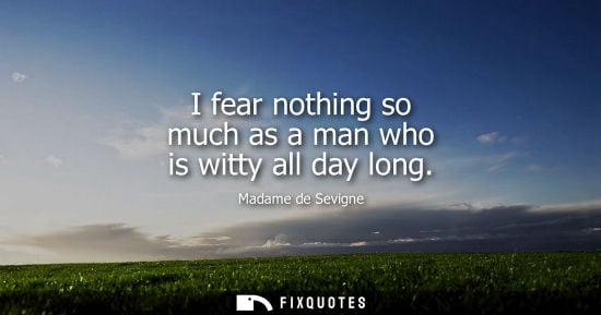 Small: I fear nothing so much as a man who is witty all day long