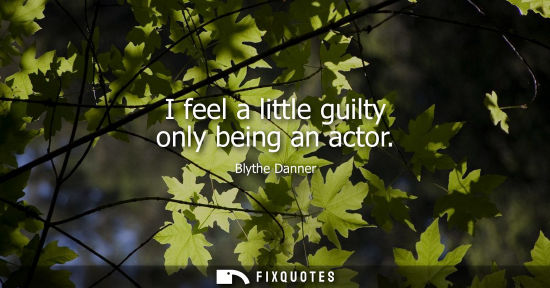 Small: I feel a little guilty only being an actor