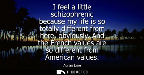 Small: I feel a little schizophrenic because my life is so totally different from here, obviously. And the Fre