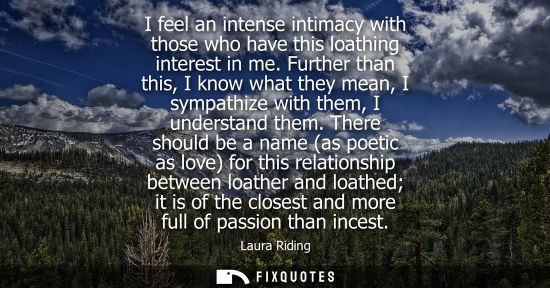 Small: I feel an intense intimacy with those who have this loathing interest in me. Further than this, I know 