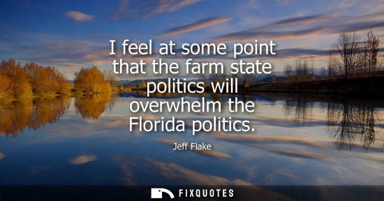 Small: I feel at some point that the farm state politics will overwhelm the Florida politics