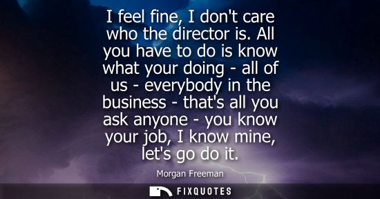 Small: I feel fine, I dont care who the director is. All you have to do is know what your doing - all of us - 