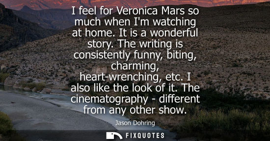 Small: I feel for Veronica Mars so much when Im watching at home. It is a wonderful story. The writing is consistentl