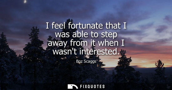 Small: I feel fortunate that I was able to step away from it when I wasnt interested