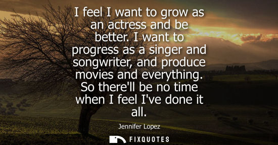 Small: I feel I want to grow as an actress and be better. I want to progress as a singer and songwriter, and p