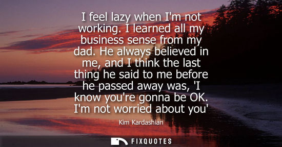 Small: I feel lazy when Im not working. I learned all my business sense from my dad. He always believed in me,