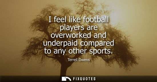 Small: I feel like football players are overworked and underpaid compared to any other sports
