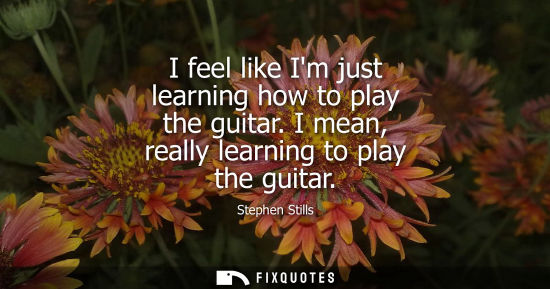 Small: I feel like Im just learning how to play the guitar. I mean, really learning to play the guitar