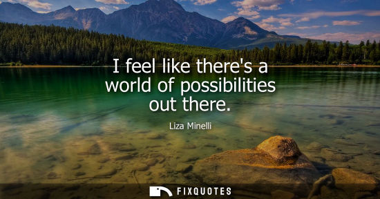 Small: I feel like theres a world of possibilities out there