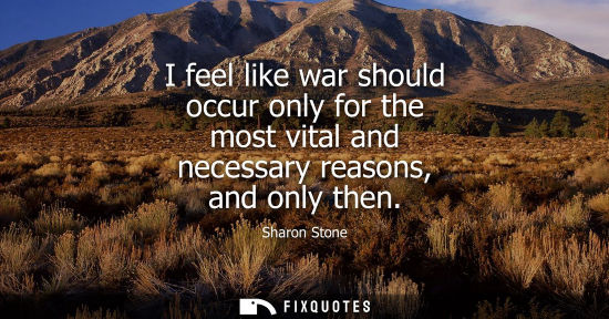 Small: I feel like war should occur only for the most vital and necessary reasons, and only then