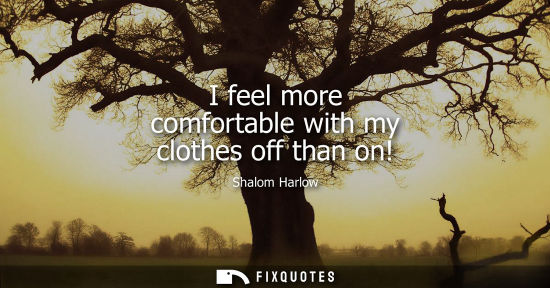 Small: I feel more comfortable with my clothes off than on!
