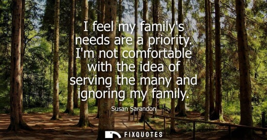 Small: I feel my familys needs are a priority. Im not comfortable with the idea of serving the many and ignori