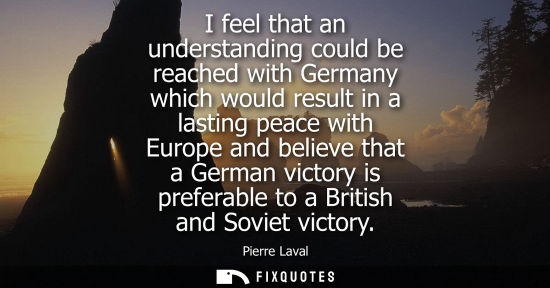 Small: I feel that an understanding could be reached with Germany which would result in a lasting peace with E