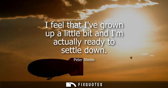 Small: I feel that Ive grown up a little bit and Im actually ready to settle down