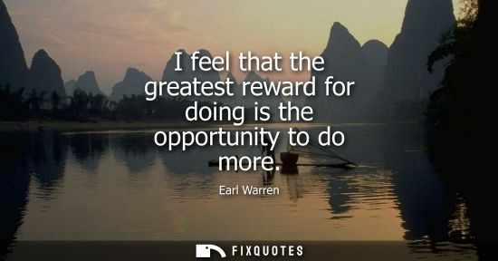 Small: I feel that the greatest reward for doing is the opportunity to do more