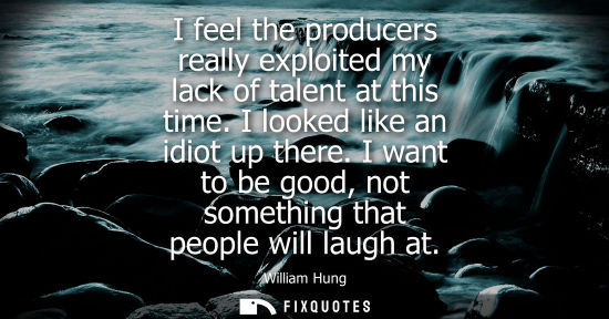 Small: I feel the producers really exploited my lack of talent at this time. I looked like an idiot up there.