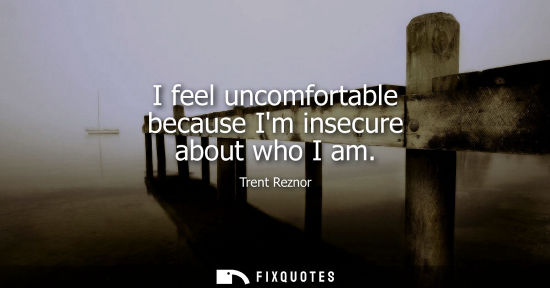 Small: I feel uncomfortable because Im insecure about who I am