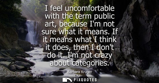 Small: I feel uncomfortable with the term public art, because Im not sure what it means. If it means what I th