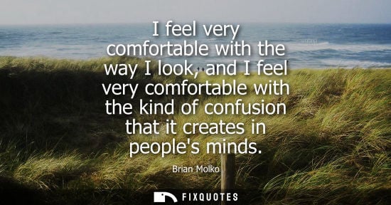 Small: I feel very comfortable with the way I look, and I feel very comfortable with the kind of confusion tha