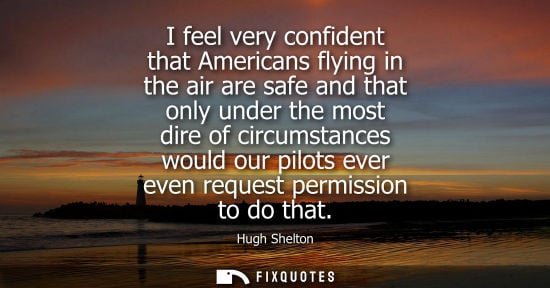 Small: I feel very confident that Americans flying in the air are safe and that only under the most dire of ci