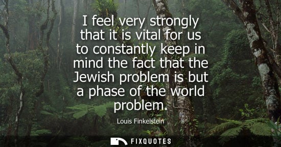 Small: I feel very strongly that it is vital for us to constantly keep in mind the fact that the Jewish proble