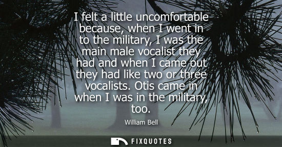 Small: I felt a little uncomfortable because, when I went in to the military, I was the main male vocalist the