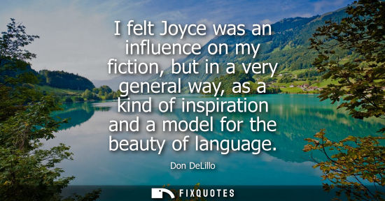 Small: I felt Joyce was an influence on my fiction, but in a very general way, as a kind of inspiration and a model f