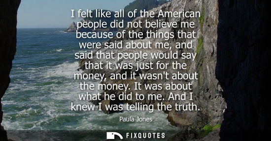 Small: I felt like all of the American people did not believe me because of the things that were said about me