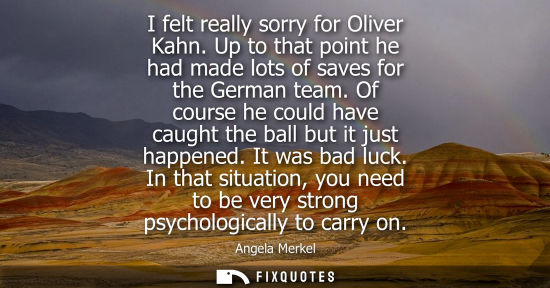 Small: I felt really sorry for Oliver Kahn. Up to that point he had made lots of saves for the German team.