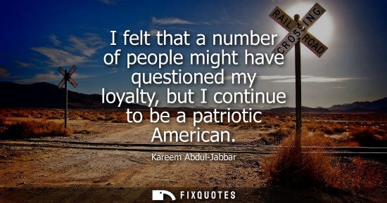 Small: I felt that a number of people might have questioned my loyalty, but I continue to be a patriotic Ameri