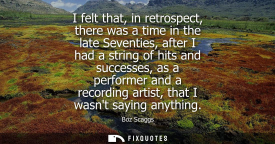 Small: I felt that, in retrospect, there was a time in the late Seventies, after I had a string of hits and su