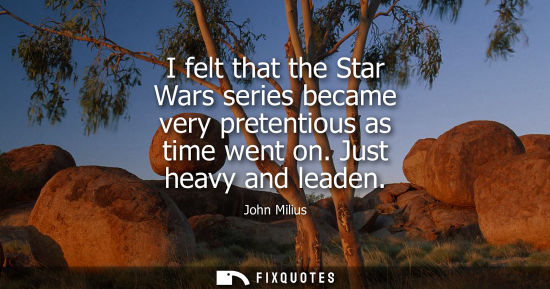 Small: I felt that the Star Wars series became very pretentious as time went on. Just heavy and leaden