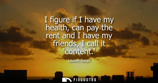 Small: I figure if I have my health, can pay the rent and I have my friends, I call it content.