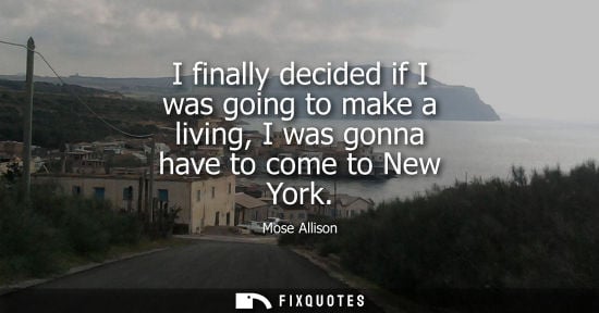 Small: I finally decided if I was going to make a living, I was gonna have to come to New York
