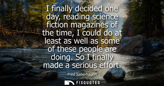 Small: I finally decided one day, reading science fiction magazines of the time, I could do at least as well a