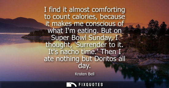 Small: I find it almost comforting to count calories, because it makes me conscious of what Im eating. But on 
