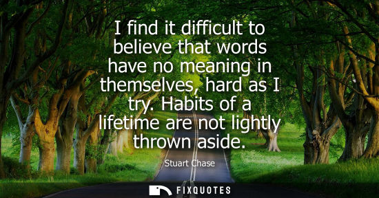 Small: I find it difficult to believe that words have no meaning in themselves, hard as I try. Habits of a lif