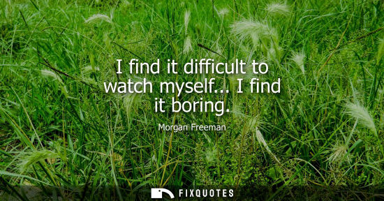 Small: I find it difficult to watch myself... I find it boring