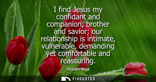 Small: I find Jesus my confidant and companion, brother and savior our relationship is intimate, vulnerable, d