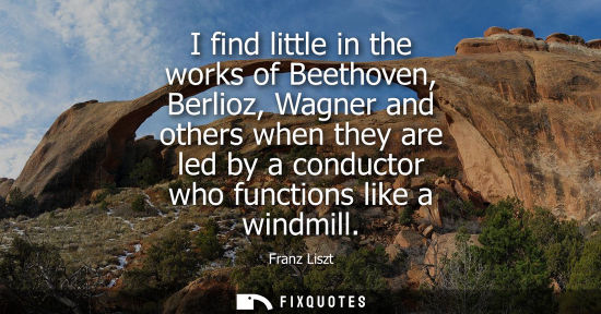 Small: I find little in the works of Beethoven, Berlioz, Wagner and others when they are led by a conductor wh