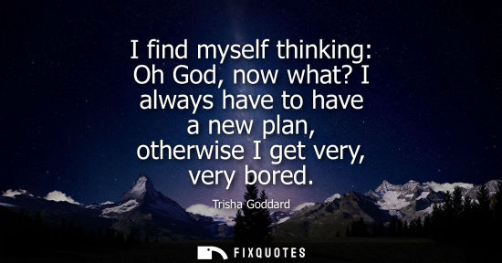 Small: I find myself thinking: Oh God, now what? I always have to have a new plan, otherwise I get very, very 