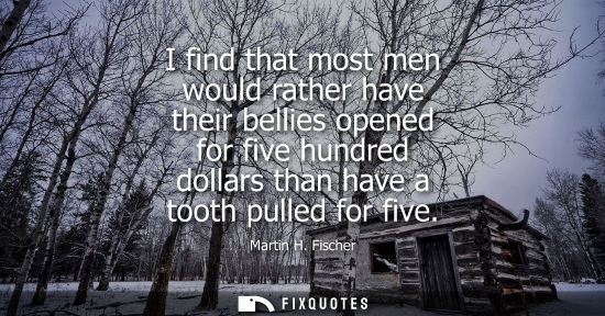Small: I find that most men would rather have their bellies opened for five hundred dollars than have a tooth 