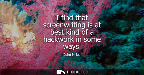 Small: I find that screenwriting is at best kind of a hackwork in some ways