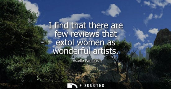 Small: I find that there are few reviews that extol women as wonderful artists