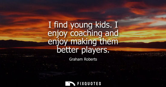 Small: I find young kids. I enjoy coaching and enjoy making them better players