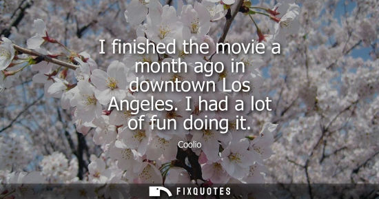 Small: I finished the movie a month ago in downtown Los Angeles. I had a lot of fun doing it